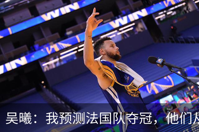 吴曦：我预测法国队夺冠，他们从个人能力到人员配置都非常强